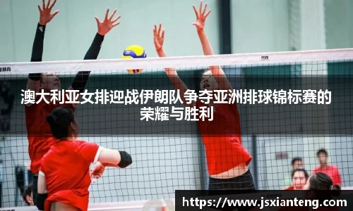 澳大利亚女排迎战伊朗队争夺亚洲排球锦标赛的荣耀与胜利