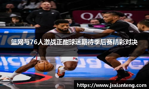 篮网与76人激战正酣球迷期待季后赛精彩对决
