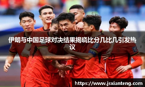 伊朗与中国足球对决结果揭晓比分几比几引发热议