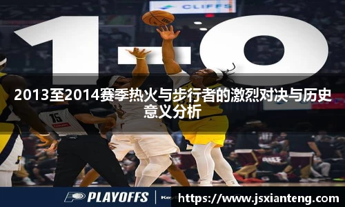 2013至2014赛季热火与步行者的激烈对决与历史意义分析