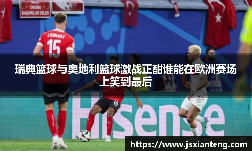 瑞典篮球与奥地利篮球激战正酣谁能在欧洲赛场上笑到最后