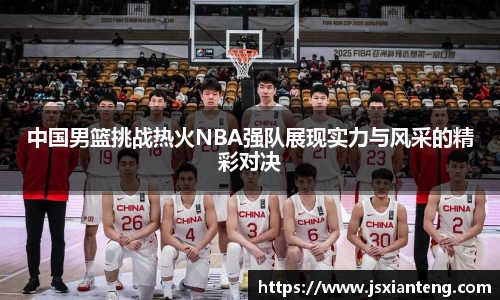 中国男篮挑战热火NBA强队展现实力与风采的精彩对决