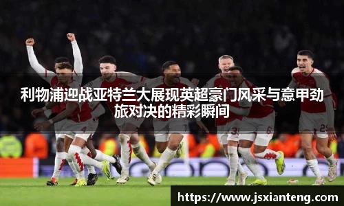 利物浦迎战亚特兰大展现英超豪门风采与意甲劲旅对决的精彩瞬间