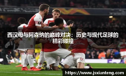西汉母与阿森纳的巅峰对决：历史与现代足球的精彩碰撞