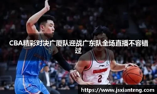CBA精彩对决广厦队迎战广东队全场直播不容错过